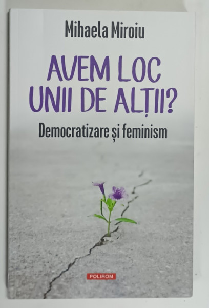 AVEM LOC UNII DE ALTII ? DEMOCRATIZARE SI FEMINISM de MIHAELA MIROIU , 2024