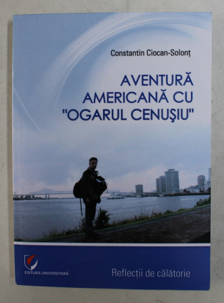 AVENTURA AMERICANA CU ,,OGARUL CENUSIU'' de CONSTANTIN CIOCAN - SOLONT , 2016 *DEDICATIE