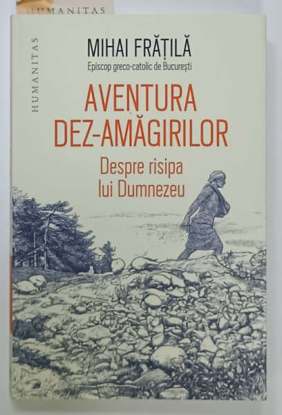 AVENTURA DEZ - AMAGIRILOR , DESPRE RISIPA LUI DUMNEZEU de MIHAI FRATILA , EPISCOP GRECO - CATOLIC DE BUCURESTI , 2023