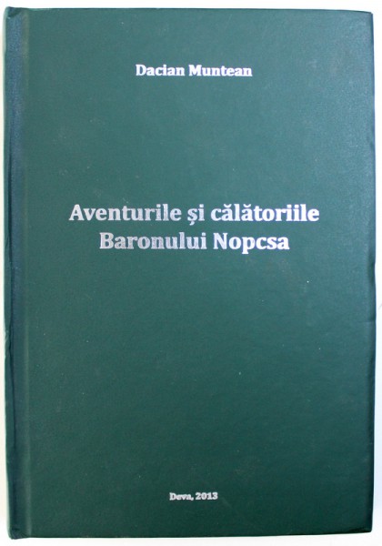 AVENTURILE SI CALATORIILE BARONULUI  NOPCSA  - O MONOGRAFIE de DACIAN MUNTEANU , 2013