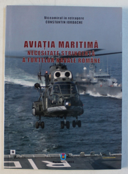 AVIATIA MARITIMA - NECESITATE STRINGENTA A FORTELOR NAVALE ROMANE de CONSTANTIN IORDACHE , 2012