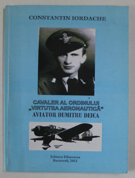AVIATOR DUMITRU DEICA , CAVALER AL ORDINULUI '' VIRTUTEA AERONAUTICA '' de CONSTANTIN IORDACHE , 2012, DEDICATIE *