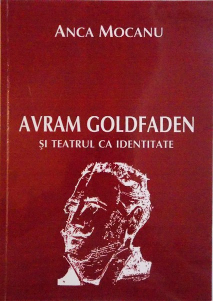 AVRAM GOLDFADEN SI TEATRUL CA IDENTITATE de ANCA MOCANU, 2012