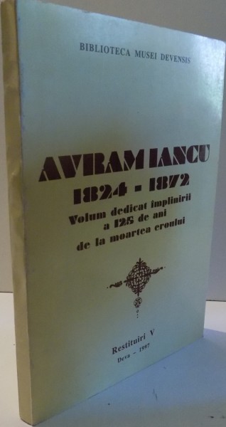 AVRAM IANCU, 1824-1872, VOLUM DEDICAT IMPLINIRII A 125 DE ANI DE LA MOARTEA EROULUI , 1997