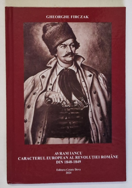 AVRAM IANCU , CARACTERUL EUROPEAN AL REVOLUTIEI ROMANE DIN 1848 - 1849 de GHEORGHE FIRCZAK , 2024