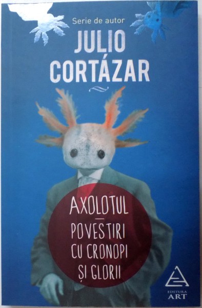 AXOLOTUL , POVESTI CU CRONOPI SI GLORII de JULIO CORTAZAR , 2015