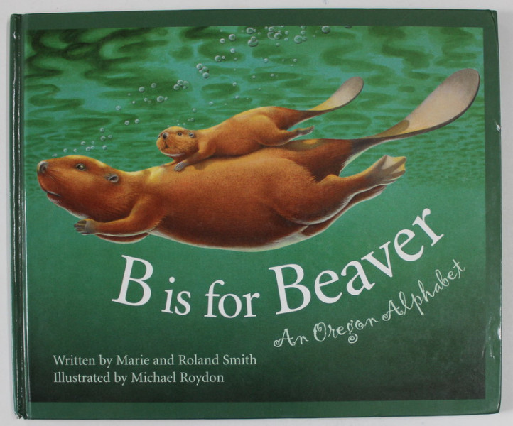 B IS FOR BEAVER , AN OREGON ALPHABET , written by MARIE and ROLAND SMITH , illustrated by MICHAEL ROYDON , 2002