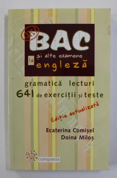 BAC SI ALTE EXAMENE LA ENGLEZA - GRAMATICA , LECTURI , 641 DE EXERCITII SI TESTE de ECATERINA COMISEL si DOINA MILOS , 2008