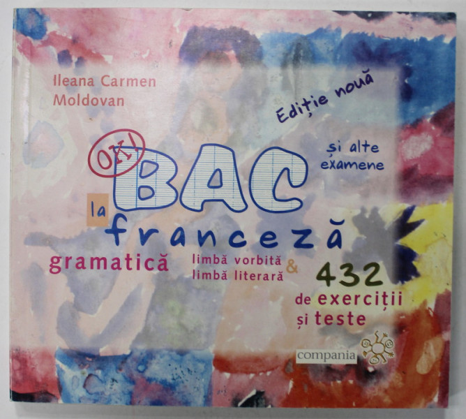 BAC SI ALTE EXAMENE  LA FRANCEZA , GRAMATICA , LIMBA VORBITA , LIMBA LITERARA , 432 DE EXERCITII SI TESTE de ILEANA  CARMEN MOLDOVAN , 2003