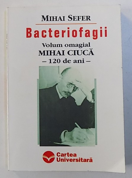 BACTERIOFAGII - VOLUM OMAGIAL MIHAI CIUCA - 120 DE ANI de MIHAI SEFER , 2003 , DEDICATIE*