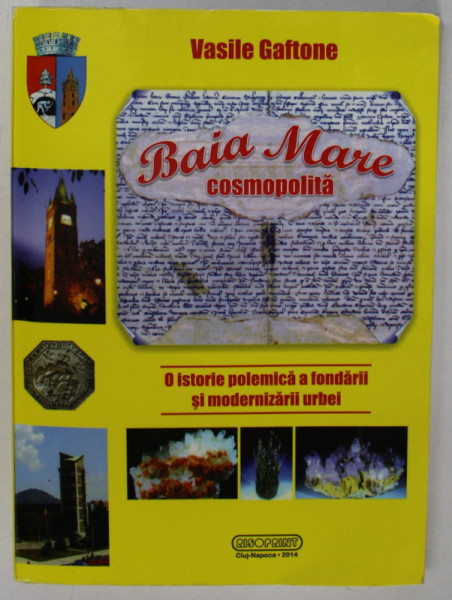 BAIA MARE COSMOPOLITA , O ISTORIE POLEMICA A FONDARII SI MODERNIZARII URBEI de VASILE GAFTONE , 2014