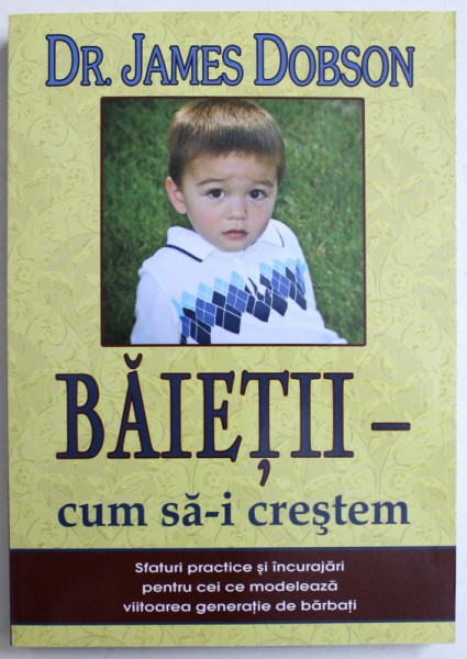 BAIETII  - CUM SA - I CRESTEM  -  SFATURI PRACTICE SI INCURAJARI PENTRU CEI CE MODELEAZA VIITOAREA GENERATIE DE BARBATI de DR. JAMES DOBSON , 2010