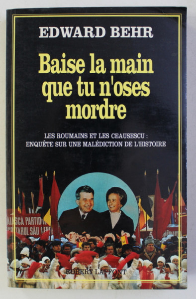 BAISE LA MAIN QUE TU N ' OSES MORDRE - LES ROUMAINS ET LES CEAUSESCU par EDWARD BEHR , 1991