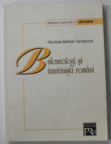 BALCANOLOGI SI BIZANTINISTI ROMANI de NICOLAE - SERBAN TANASOCA , 2002
