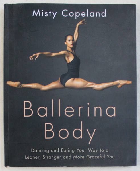 BALLERINA BODY , DANCING AND EATING YOUR WAY TO A LEANER , STRONGER AND MORE GRACEFUL YOU by MISTY COPELAND , 2017