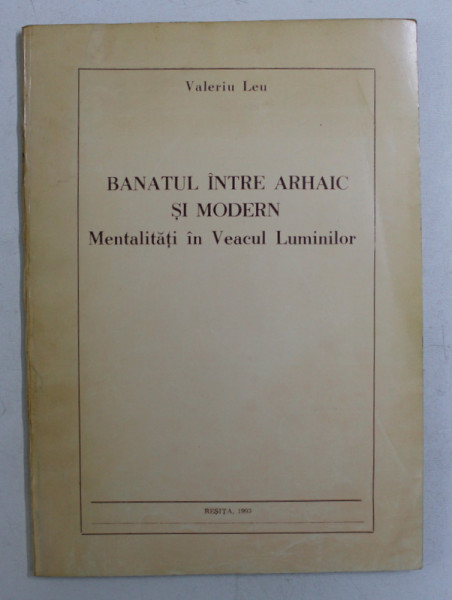 BANATUL INTRE ARHAIC SI MODERN - MENTALITATI IN VEACUL LUMINILOR de VALERIU LEU , 1993