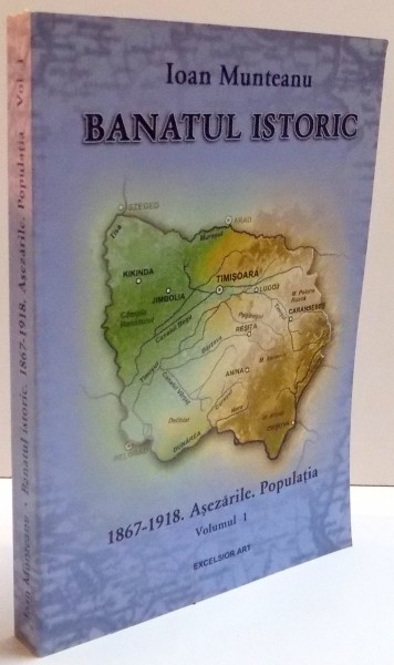 BANATUL ISTORIC , 1867-1918 . ASEZARILE . POPULATIA . de IOAN MUNTEANU , VOL I , 2006