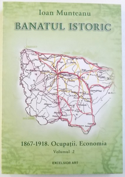 BANATUL ISTORIC , VOLUMUL II : 1867 - 1918 . OCUPATIA . ECONOMIA de  IOAN MUNTEANU , 2007
