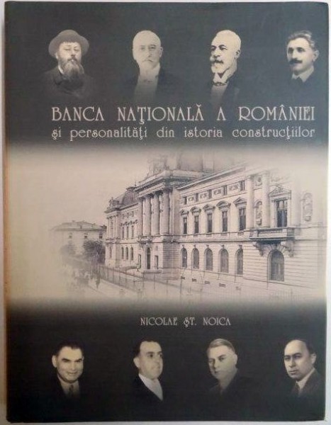 BANCA NATIONALA A ROMANIEI SI PERSONALITATI DIN ISTORIA CONSTRUCTIILOR de NICOLAE ST. NOICA 2006