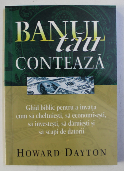 BANUL TAU CONTEAZA - GHID BIBLIC PENTRU A INVATA CUM SA CHELTUIESTI , SA ECONOMISESTI...SA SCAPI DE DATORII de HOWARD DAYTON , 2005