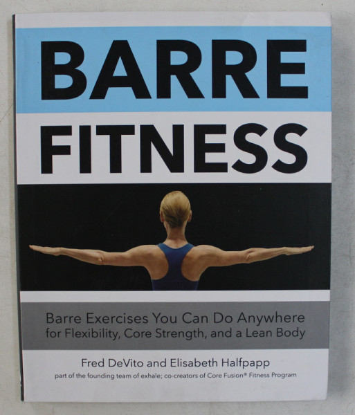 BARRE FITNESS , BARRE EXERCISES YOU CAN DO ANYWHERE FOR FLEXIBILITY , CORE STRENGTH , AND A LEAN BODY by FRED DEVITO AND ELISABETH HALFPAPP , 2016