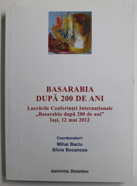 BASARABIA DUPA 200 DE ANI , LUCRARILE CONFERINTEI INTERNATIONALE "BASARABIA DUPA 200 DE ANI" IASI ,  12 MAI 2012 coord. de MIHAI BACIU si SILVIA BOCANCEA , 2012