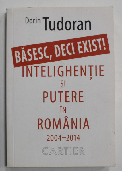 BASESC , DECI EXIST ! INTELIGHENTIE SI PUTERE IN ROMANIA 2004 - 2014 de DORIN TUDORAN , 2015 , DEDICATIE *