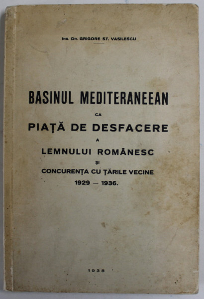 BASINUL MEDITERANEEAN CA PIATA DE DESFACERE A LEMNULUI ROMANESC SI CONCURENTA CU TARILE VECINE 1929 - 1936 de ING. DR. GRIGORE ST. VASILESCU , 1938