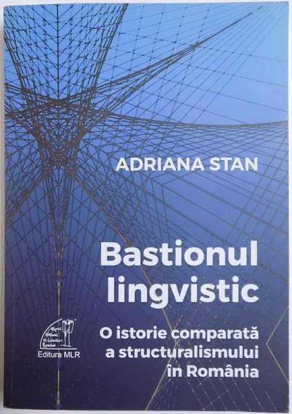 BASTIONUL LINGVISTIC, O ISTORIE COMPARATA A STRUCTURALISMULUI IN ROMANIA de ADRIANA STAN