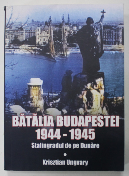 BATALIA BUDAPESTEI 1944 - 1945 , STALINGRADUL DE PE DUNARE de KRISZTIAN UNGVARY , 2019