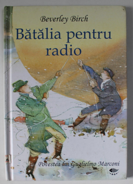 BATALIA PENTRU RADIO , POVESTEA LUI GUGLIELMO MARCONI de BEVERLEY BIRCH , ilustratii de ROBIN BELL CORFIELD , 2008