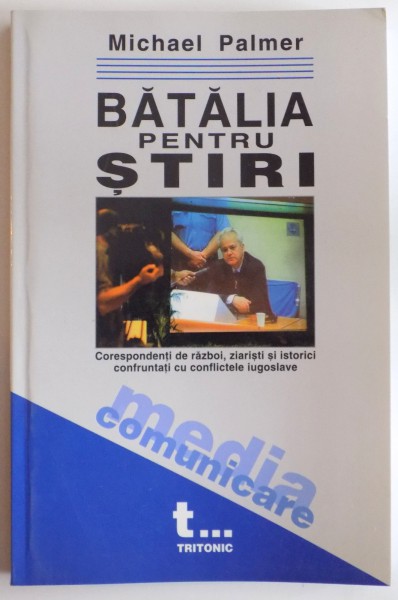 BATALIA PENTRU STIRI , CORESPONDENTI DE RAZBOI , ZOIARISTI SI ISTORICI CONFRUNTATI CU CONFLICTELE IUGOSLAVE de MICHAEL PALMER , 2003