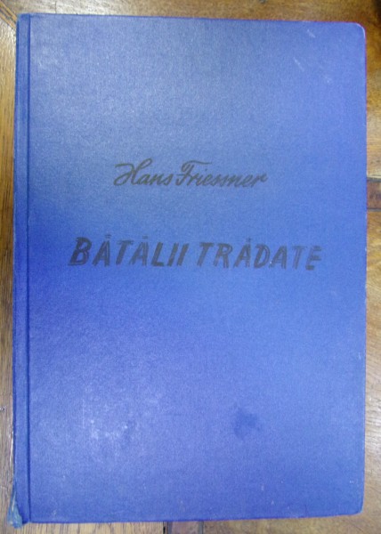 BATALII TRADATE . TRAGEDIA ARMATEI GERMANE IN ROMANIA SI UNGARIA de HANS FRIESSNER