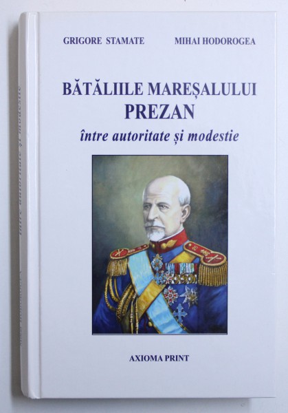 BATALIILE MARESALUI PREZAN - INTRE AUTORITATE SI MODESTIE de GRIGORE STAMATE si MIHAI HODOROGEA , 2016