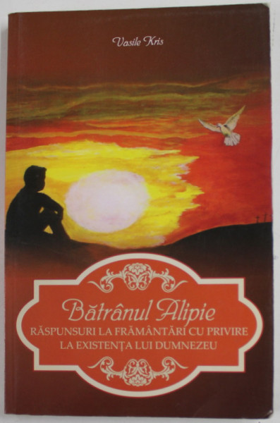 BATRANUL ALIPIE - RASPUNSURI LA FRAMANTARI CU PRIVIRE LA EXISTENTA LUI DUMNEZEU de VASILE KRIS , 2013