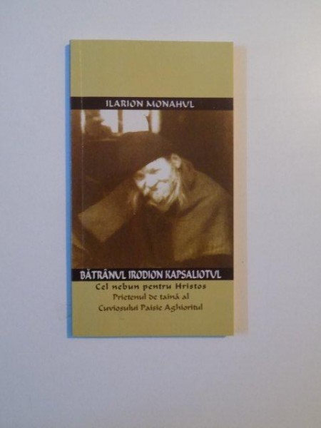 BATRANUL IRODION KAPSALIOTUL , CEL NEBUN PENTRU HRISTOS PRITENUL DE TAINA AL CUVIOSULUI PAISIE AGHIORITUL de ILARION MONAHUL , 2010