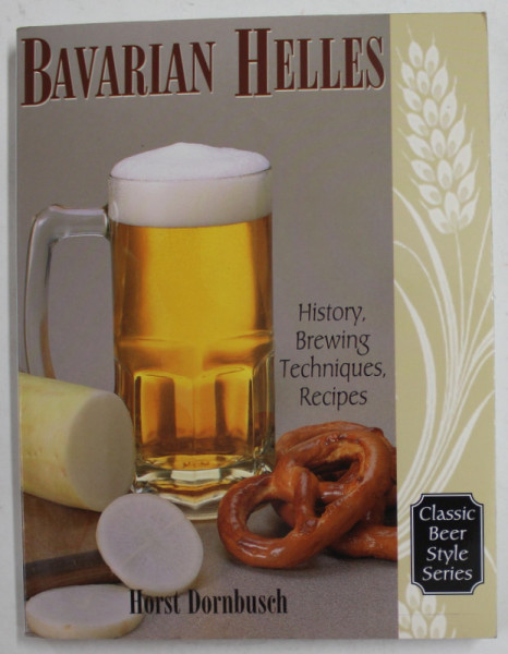 BAVARIAN HELLES - HISTORY , BREWING , TECHNIQUES , RECIPES by HORST DORNBUSCH , CLASIC BEER STYLE SERIES , 2000