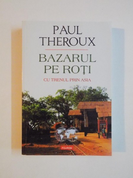 BAZARUL PE ROTI , CU TRENUL PRIN ASIA de PAUL THEROUX , 2015