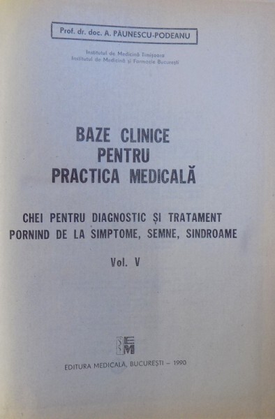 BAZE CLINICE PENTRU PRACTICA MEDICALA  - CHEI PENTRU DIAGNOSTIC SI TRATATMENT PORNIND DE LA SIMPTOME , SEMNE SI SINDROAME  , VOL. V de A. PAUNESCU - PODEANU , 1990