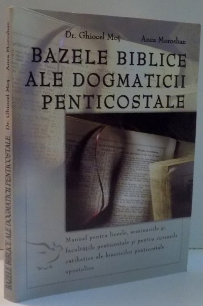 BAZELE BIBLICE ALE DOGMATICII PENTICOSTALE de DR. GHIOCEL MOT, ANCA MOROSHAN , 2005