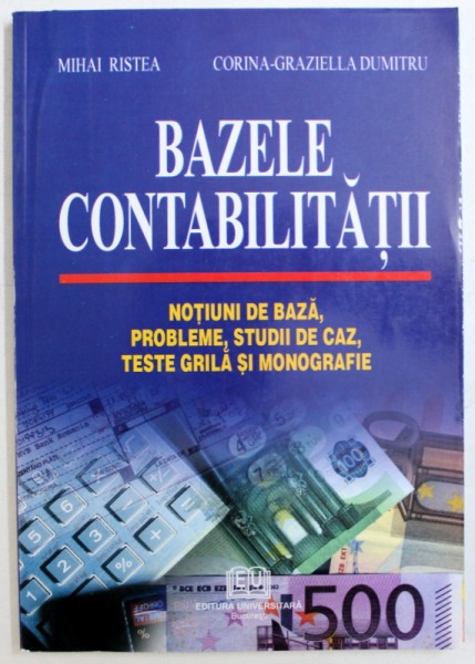 BAZELE CONTABILITATII - NOTIUNI DE BAZA , PROBLEME , STUDII DE CAZ , TESTE GRILA SI MONOGRAFIE de MIHAI RISTEA sI CORINA - GRAZIELLA DUMITRU , 2005