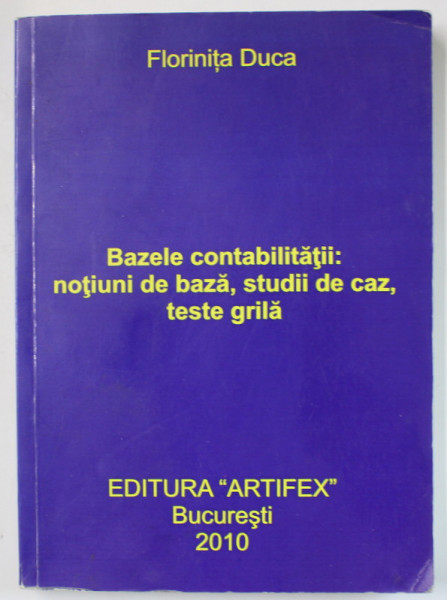 BAZELE CONTABILITATII : NOTIUNI DE BAZA , STUDII DE CAZ , TESTE GRILA de FLORINITA DUCA , 2010