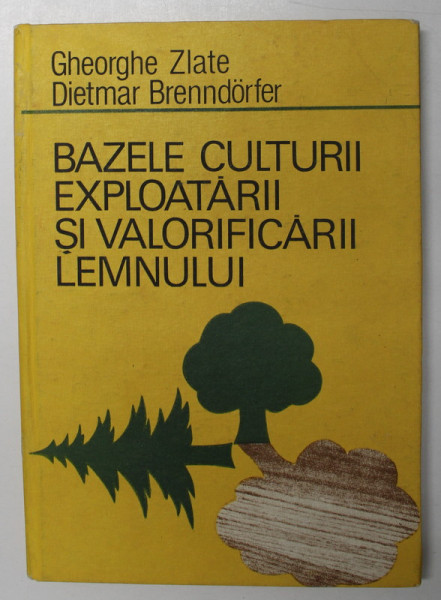 BAZELE CULTURII , EXPLOATARII SI VALORIFICARII LEMNULUI de GHEORGHE ZLATE si DIETMAR BRENNDORFER , 1985