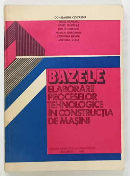 BAZELE ELABORARII PROCESELOR TEHNOLOGICE IN CONSTRUCTIA DE MASINI de CONSTANTIN CIOCARDIA, 1983