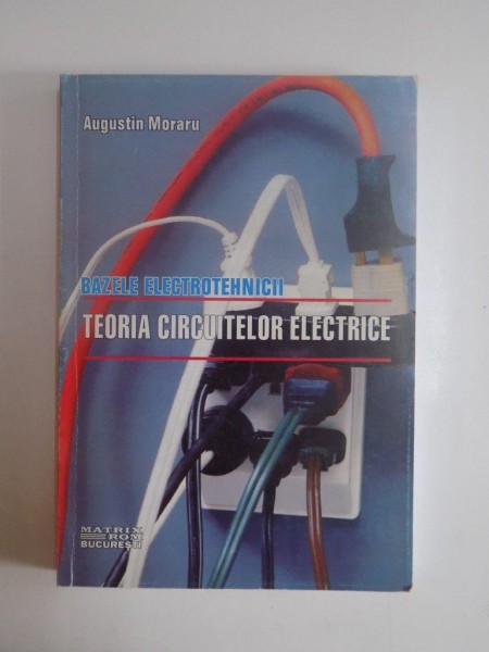 BAZELE ELECTROTEHNICII , TEORIA CIRCUITELOR ELECTRICE de AUGUSTIN MORARU, 2002