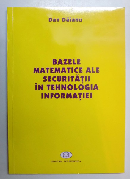 BAZELE MATEMATICE ALE SECURITATII IN TEHNOLOGIA INFORMATIEI de DAN DAIANU , 2006