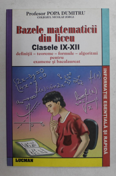 BAZELE MATEMATICII DIN LICEU , CLASELE IX - XII - DEFINITII - TEOREME - FORMULE - ALGORITMI , PENTRU EXAMENE SI BACALAUREAT de POPA DUMITRU , 2010