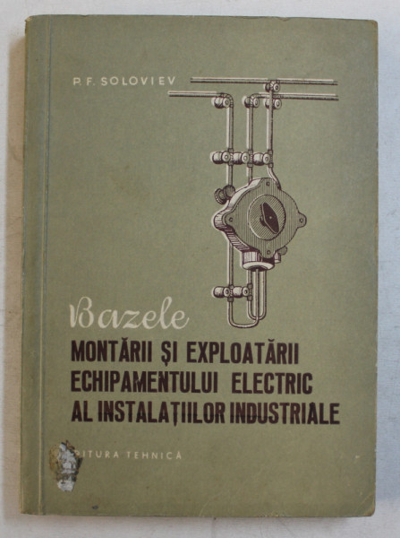 BAZELE MONTARII SI EXPLOATARII ECHIPAMENTULUI ELECTRIC AL INSTALATIILOR INDUSTRIALE de P. F. SOLOVIEV , 1956