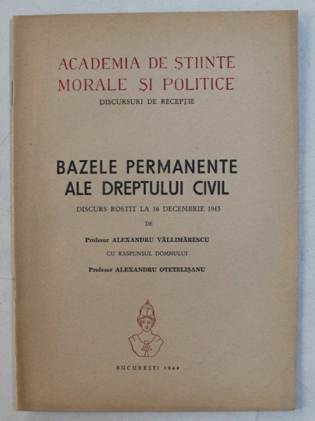 BAZELE PERMANENTE ALE DREPTULUI  CIVIL  - DISCURS ROSTIT LA 16 DECEMBRIE 1943 de ALEXANDRU VALLIMARESCU cu raspunsul domnului ALEXANDRU OTETELISANU , APARUTA 1944