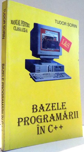 BAZELE PROGRAMARII IN C++ , MANUAL PENTRU CLASA a - XI - a de TUDOR SORIN